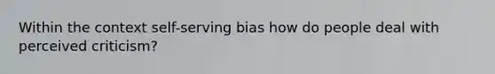 Within the context self-serving bias how do people deal with perceived criticism?