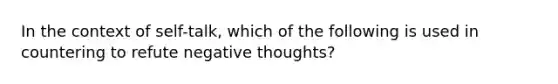 In the context of self-talk, which of the following is used in countering to refute negative thoughts?