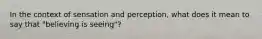 In the context of sensation and perception, what does it mean to say that "believing is seeing"?