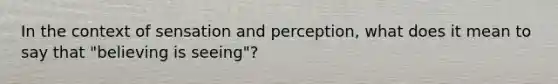 In the context of sensation and perception, what does it mean to say that "believing is seeing"?