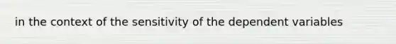 in the context of the sensitivity of the dependent variables