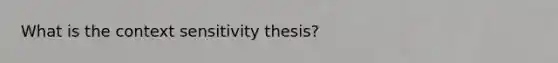 What is the context sensitivity thesis?