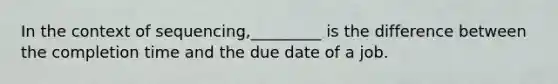 In the context of sequencing,_________ is the difference between the completion time and the due date of a job.