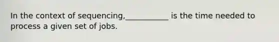 In the context of sequencing,___________ is the time needed to process a given set of jobs.