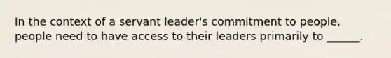 In the context of a servant leader's commitment to people, people need to have access to their leaders primarily to ______.