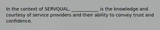 In the context of SERVQUAL, ____________ is the knowledge and courtesy of service providers and their ability to convey trust and confidence.