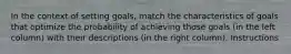 In the context of setting goals, match the characteristics of goals that optimize the probability of achieving those goals (in the left column) with their descriptions (in the right column). Instructions