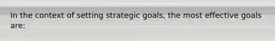 In the context of setting strategic goals, the most effective goals are: