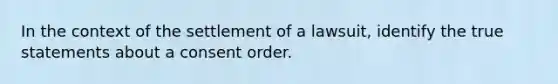 In the context of the settlement of a lawsuit, identify the true statements about a consent order.