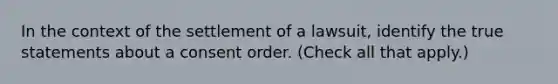 In the context of the settlement of a lawsuit, identify the true statements about a consent order. (Check all that apply.)