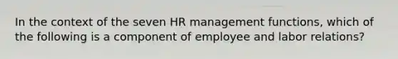 In the context of the seven HR management functions, which of the following is a component of employee and labor relations?