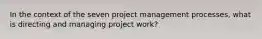 In the context of the seven project management processes, what is directing and managing project work?