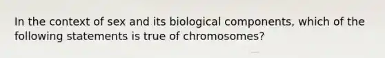 In the context of sex and its biological components, which of the following statements is true of chromosomes?