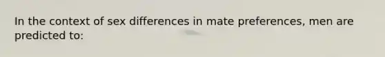 In the context of sex differences in mate preferences, men are predicted to: