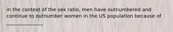 in the context of the sex ratio, men have outnumbered and continue to outnumber women in the US population because of _______________