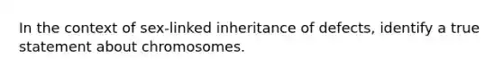 In the context of sex-linked inheritance of defects, identify a true statement about chromosomes.