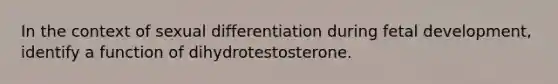 In the context of sexual differentiation during fetal development, identify a function of dihydrotestosterone.