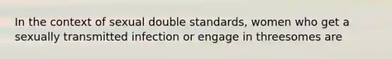 In the context of sexual double standards, women who get a sexually transmitted infection or engage in threesomes are