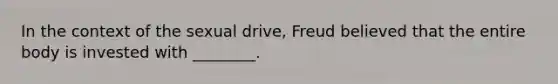 In the context of the sexual drive, Freud believed that the entire body is invested with ________.