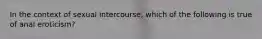 In the context of sexual intercourse, which of the following is true of anal eroticism?