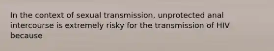 In the context of sexual transmission, unprotected anal intercourse is extremely risky for the transmission of HIV because