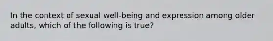 In the context of sexual well-being and expression among older adults, which of the following is true?