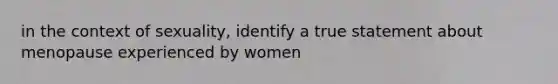 in the context of sexuality, identify a true statement about menopause experienced by women