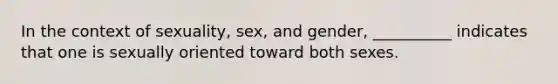 In the context of sexuality, sex, and gender, __________ indicates that one is sexually oriented toward both sexes.