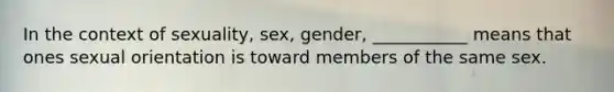 In the context of sexuality, sex, gender, ___________ means that ones <a href='https://www.questionai.com/knowledge/khRl0L2JzN-sexual-orientation' class='anchor-knowledge'>sexual orientation</a> is toward members of the same sex.