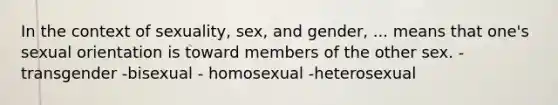 In the context of sexuality, sex, and gender, ... means that one's sexual orientation is toward members of the other sex. - transgender -bisexual - homosexual -heterosexual