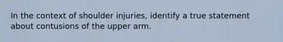 In the context of shoulder injuries, identify a true statement about contusions of the upper arm.