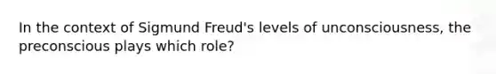 In the context of Sigmund Freud's levels of unconsciousness, the preconscious plays which role?