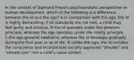 In the context of Sigmund Freud's psychoanalytic perspective on human development, which of the following is a difference between the id and the ego? A.in comparison with the ego, the id is highly demanding; if its standards are not met, a child may feel guilty and anxious. B.the id operates under the pleasure principle, whereas the ego operates under the reality principle. C.the ego governs newborns, whereas the id develops gradually during the first year or so of life. D.unlike the ego, the id includes the conscience and incorporates socially approved "shoulds" and "should nots" into a child's value system.