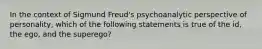 In the context of Sigmund Freud's psychoanalytic perspective of personality, which of the following statements is true of the id, the ego, and the superego?