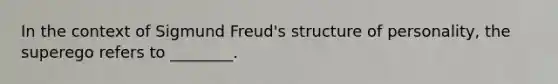 In the context of Sigmund Freud's structure of personality, the superego refers to ________.