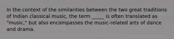 In the context of the similarities between the two great traditions of Indian classical music, the term _____ is often translated as "music," but also encompasses the music-related arts of dance and drama.