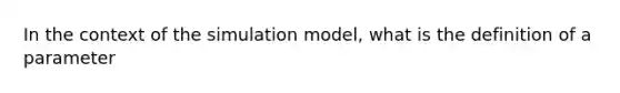 In the context of the simulation model, what is the definition of a parameter