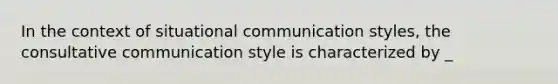 In the context of situational communication styles, the consultative communication style is characterized by _