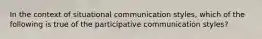 In the context of situational communication styles, which of the following is true of the participative communication styles?