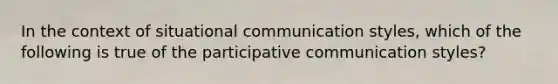 In the context of situational communication styles, which of the following is true of the participative communication styles?