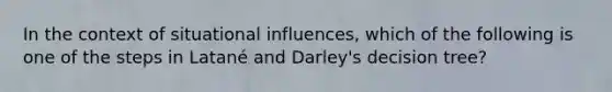 In the context of situational influences, which of the following is one of the steps in Latané and Darley's decision tree?