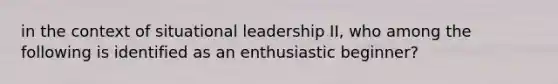 in the context of situational leadership II, who among the following is identified as an enthusiastic beginner?