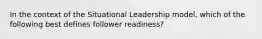 In the context of the Situational Leadership model, which of the following best defines follower readiness?