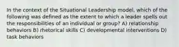 In the context of the Situational Leadership model, which of the following was defined as the extent to which a leader spells out the responsibilities of an individual or group? A) relationship behaviors B) rhetorical skills C) developmental interventions D) task behaviors