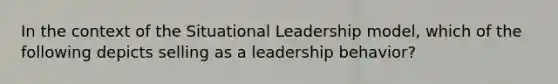 In the context of the Situational Leadership model, which of the following depicts selling as a leadership behavior?