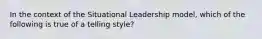 In the context of the Situational Leadership model, which of the following is true of a telling style?​