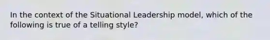 In the context of the Situational Leadership model, which of the following is true of a telling style?​