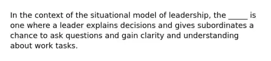 In the context of the situational model of leadership, the _____ is one where a leader explains decisions and gives subordinates a chance to ask questions and gain clarity and understanding about work tasks.