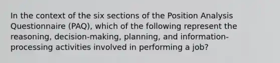 In the context of the six sections of the Position Analysis Questionnaire (PAQ), which of the following represent the reasoning, decision-making, planning, and information-processing activities involved in performing a job?