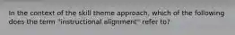 In the context of the skill theme approach, which of the following does the term "instructional alignment" refer to?